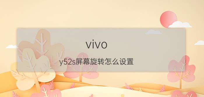 vivo y52s屏幕旋转怎么设置 vivo手机字体变白色怎么调？